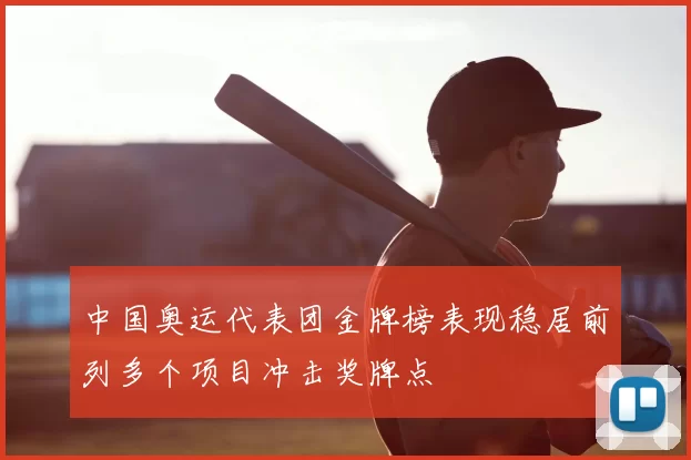 中国奥运代表团金牌榜表现稳居前列多个项目冲击奖牌点