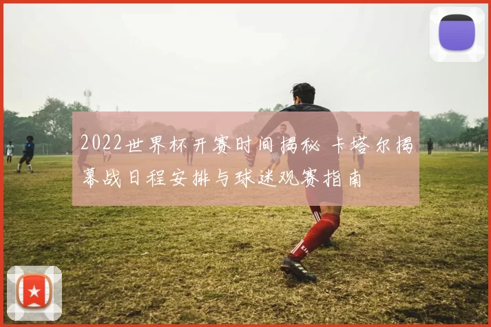 2022世界杯开赛时间揭秘 卡塔尔揭幕战日程安排与球迷观赛指南