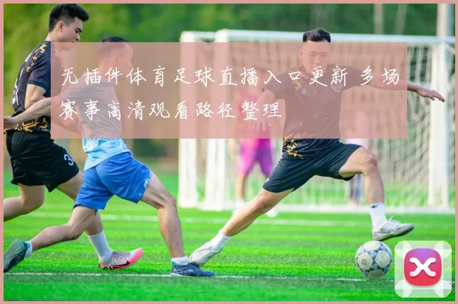 无插件体育足球直播入口更新 多场赛事高清观看路径整理