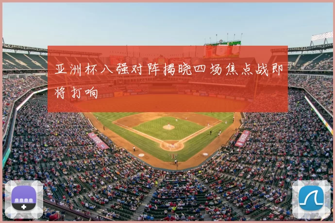 亚洲杯八强对阵揭晓四场焦点战即将打响