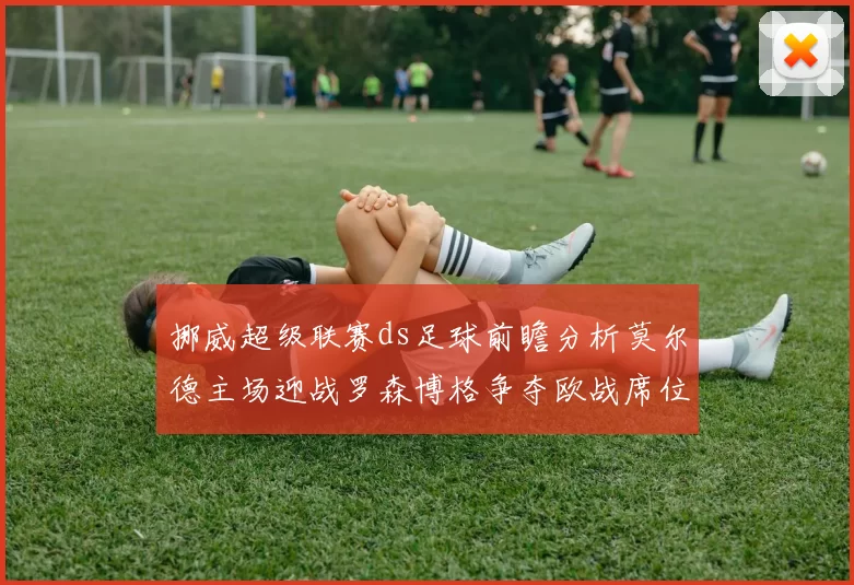 挪威超级联赛ds足球前瞻分析莫尔德主场迎战罗森博格争夺欧战席位