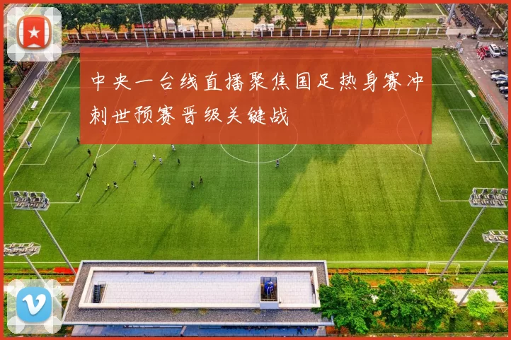 中央一台线直播聚焦国足热身赛冲刺世预赛晋级关键战