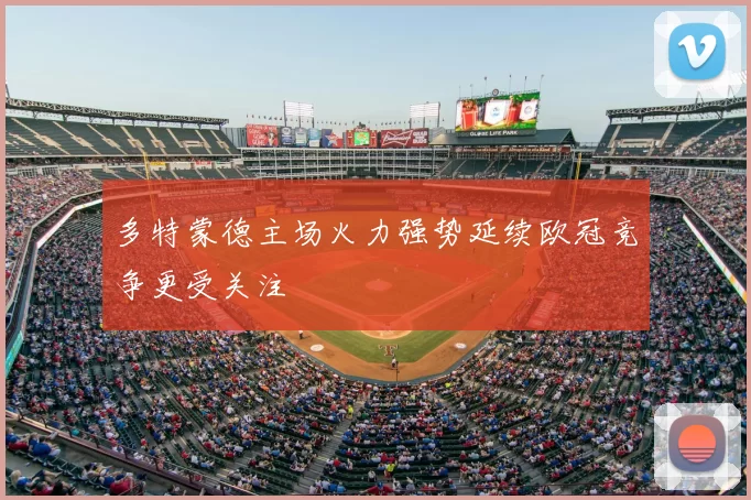 多特蒙德主场火力强势延续欧冠竞争更受关注
