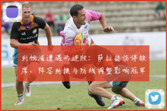 利物浦遭遇两连败：萨拉赫伤停缺席，阵容轮换与防线调整影响冠军争夺