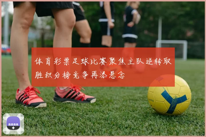 体育彩票足球比赛聚焦主队逆转取胜积分榜竞争再添悬念