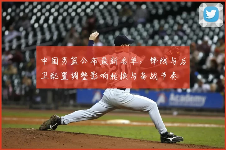 中国男篮公布最新名单，锋线与后卫配置调整影响轮换与备战节奏