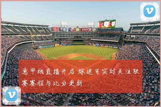 意甲线直播开启 球迷可实时关注联赛赛程与比分更新