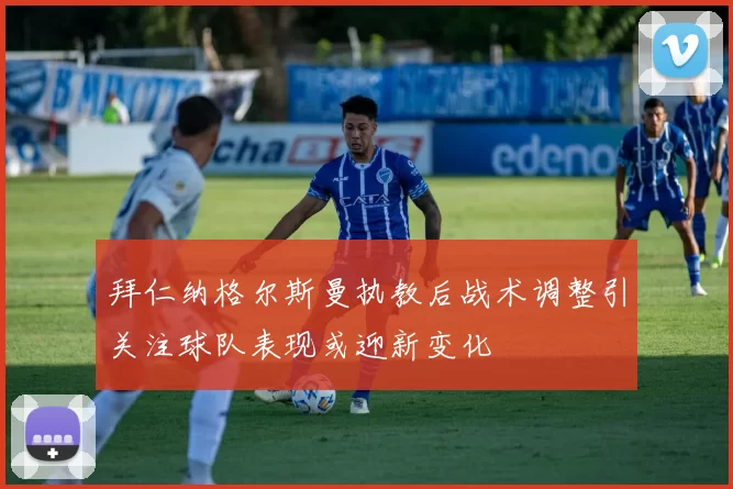 拜仁纳格尔斯曼执教后战术调整引关注球队表现或迎新变化