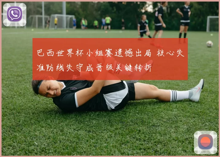 巴西世界杯小组赛遗憾出局 核心失准防线失守成晋级关键转折