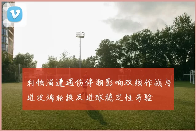 利物浦遭遇伤停潮影响双线作战与进攻端轮换及进球稳定性考验