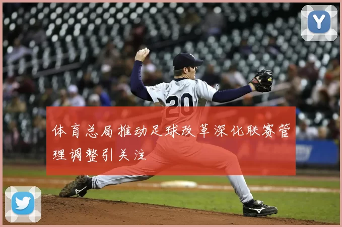 体育总局推动足球改革深化联赛管理调整引关注