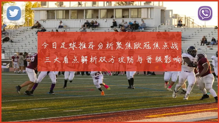 今日足球推荐分析聚焦欧冠焦点战 三大看点解析双方攻防与晋级影响