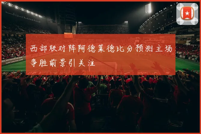西部联对阵阿德莱德比分预测主场争胜前景引关注