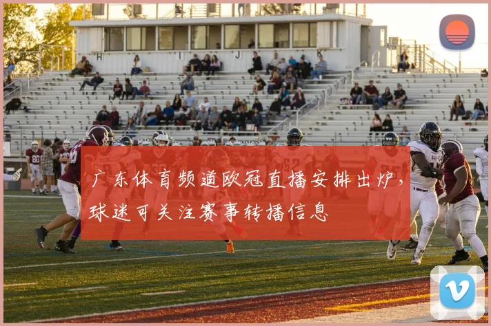 广东体育频道欧冠直播安排出炉,球迷可关注赛事转播信息