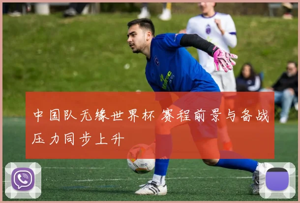 中国队无缘世界杯 赛程前景与备战压力同步上升