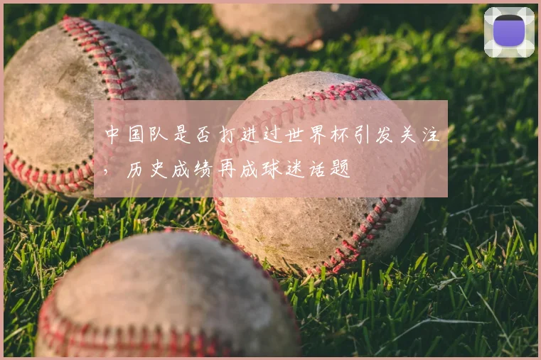 中国队是否打进过世界杯引发关注,历史成绩再成球迷话题