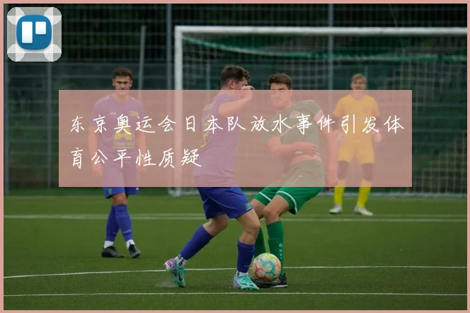 东京奥运会日本队放水事件引发体育公平性质疑