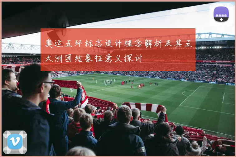 奥运五环标志设计理念解析及其五大洲团结象征意义探讨
