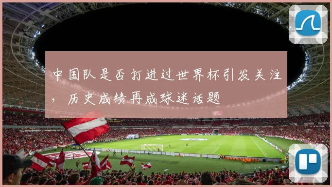 中国队是否打进过世界杯引发关注,历史成绩再成球迷话题