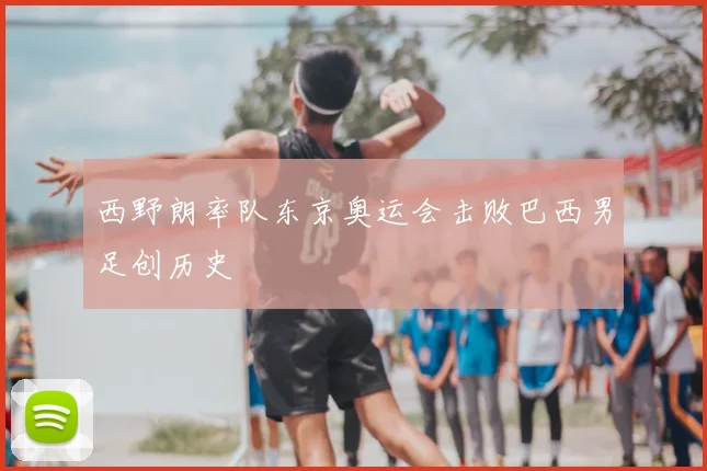 西野朗率队东京奥运会击败巴西男足创历史
