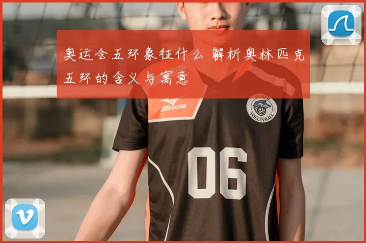 奥运会五环象征什么 解析奥林匹克五环的含义与寓意
