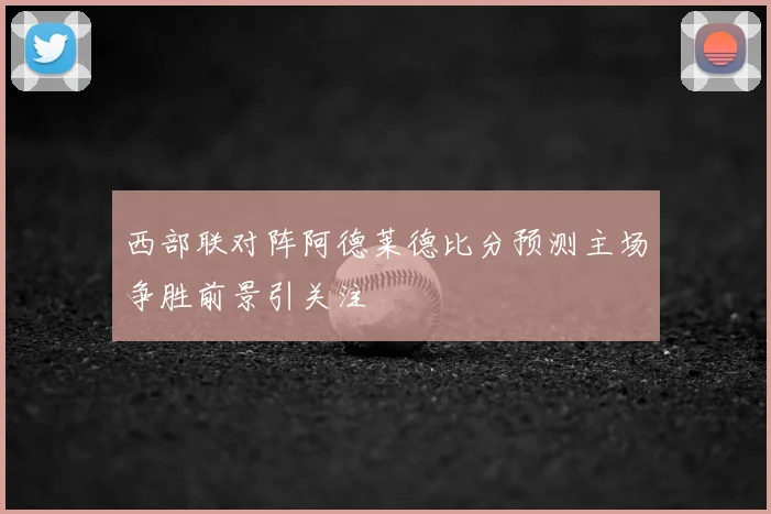 西部联对阵阿德莱德比分预测主场争胜前景引关注